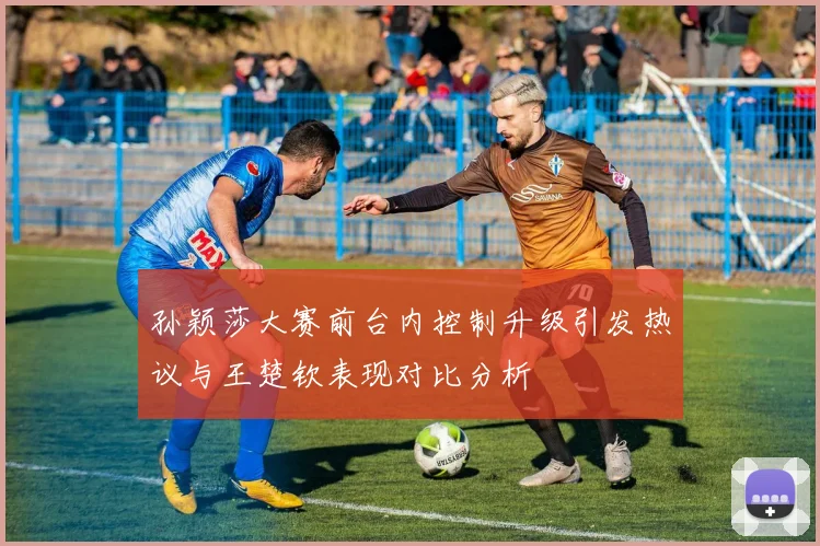 孙颖莎大赛前台内控制升级引发热议与王楚钦表现对比分析