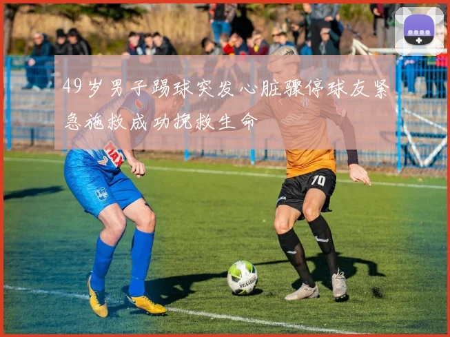 49岁男子踢球突发心脏骤停球友紧急施救成功挽救生命