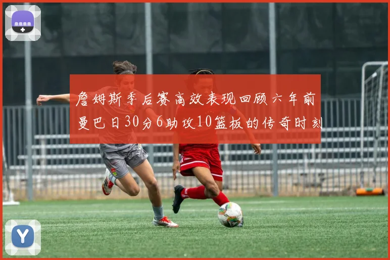 詹姆斯季后赛高效表现回顾六年前曼巴日30分6助攻10篮板的传奇时刻
